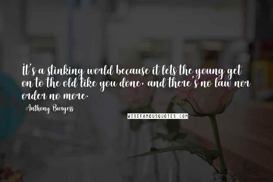Anthony Burgess Quotes: It's a stinking world because it lets the young get on to the old like you done, and there's no law nor order no more.
