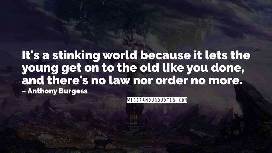 Anthony Burgess Quotes: It's a stinking world because it lets the young get on to the old like you done, and there's no law nor order no more.