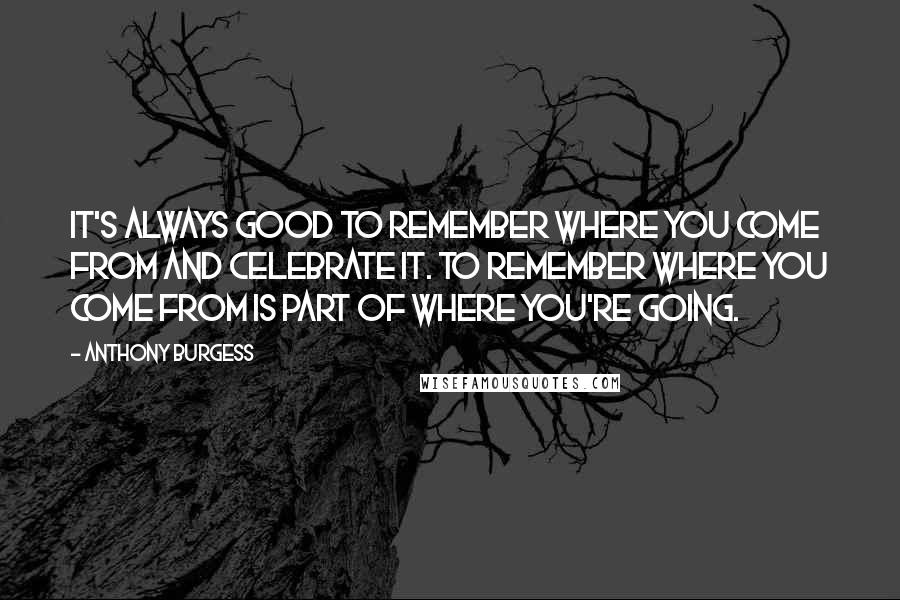 Anthony Burgess Quotes: It's always good to remember where you come from and celebrate it. To remember where you come from is part of where you're going.