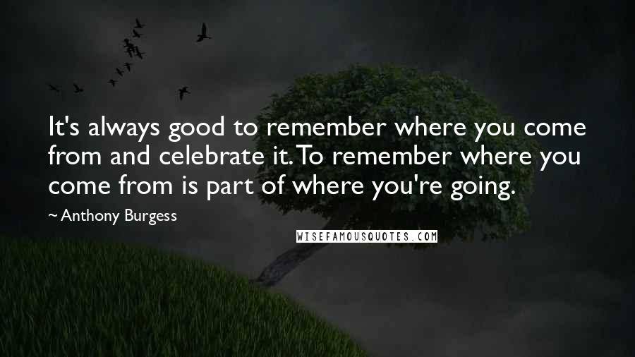 Anthony Burgess Quotes: It's always good to remember where you come from and celebrate it. To remember where you come from is part of where you're going.