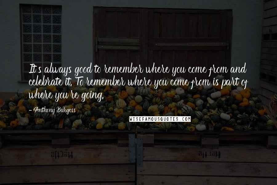 Anthony Burgess Quotes: It's always good to remember where you come from and celebrate it. To remember where you come from is part of where you're going.