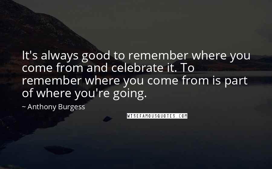 Anthony Burgess Quotes: It's always good to remember where you come from and celebrate it. To remember where you come from is part of where you're going.