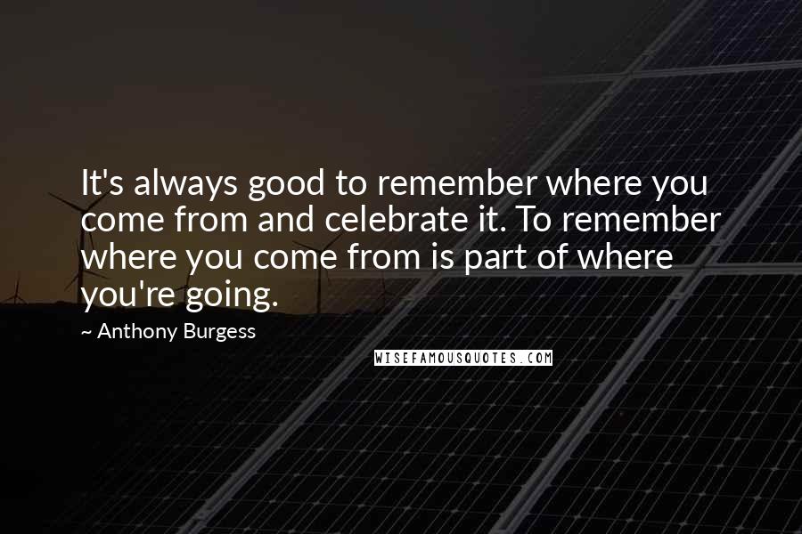 Anthony Burgess Quotes: It's always good to remember where you come from and celebrate it. To remember where you come from is part of where you're going.