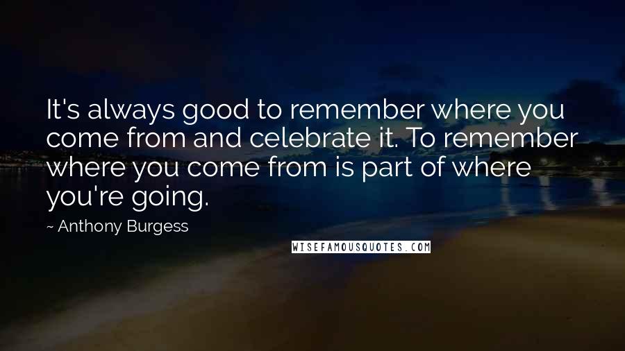 Anthony Burgess Quotes: It's always good to remember where you come from and celebrate it. To remember where you come from is part of where you're going.