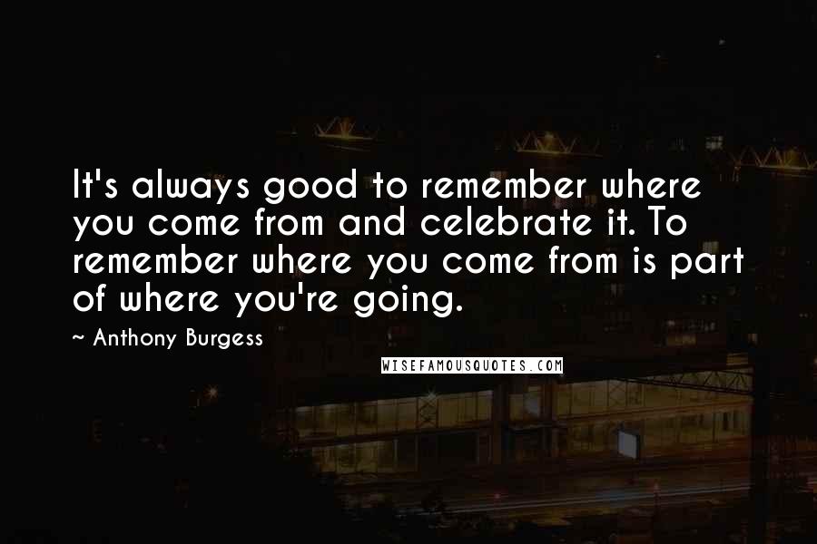 Anthony Burgess Quotes: It's always good to remember where you come from and celebrate it. To remember where you come from is part of where you're going.