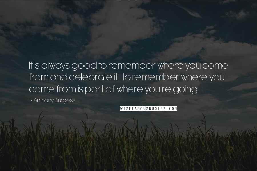 Anthony Burgess Quotes: It's always good to remember where you come from and celebrate it. To remember where you come from is part of where you're going.