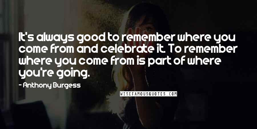 Anthony Burgess Quotes: It's always good to remember where you come from and celebrate it. To remember where you come from is part of where you're going.