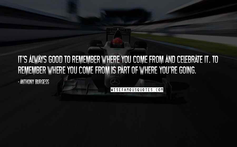 Anthony Burgess Quotes: It's always good to remember where you come from and celebrate it. To remember where you come from is part of where you're going.