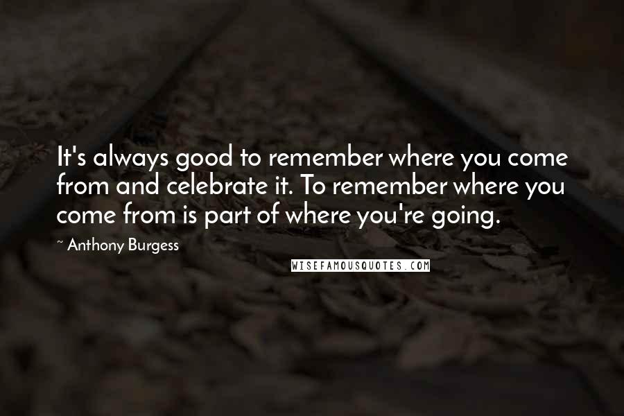 Anthony Burgess Quotes: It's always good to remember where you come from and celebrate it. To remember where you come from is part of where you're going.