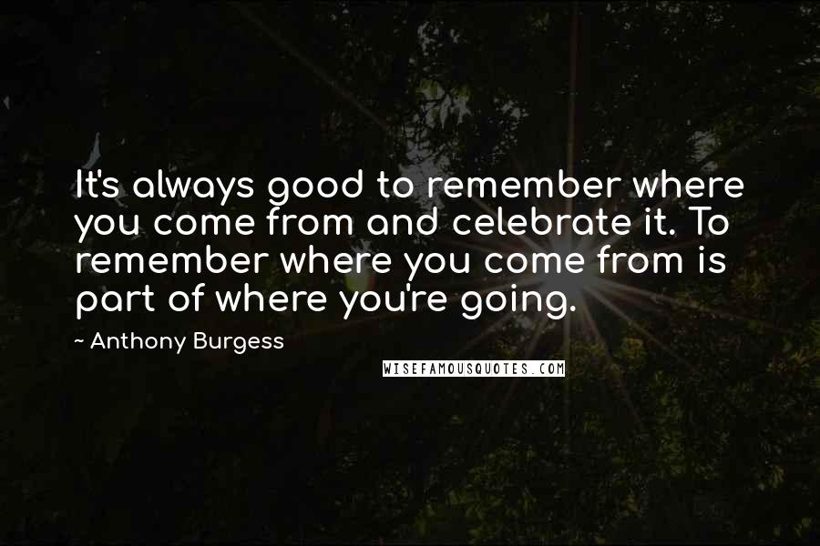 Anthony Burgess Quotes: It's always good to remember where you come from and celebrate it. To remember where you come from is part of where you're going.