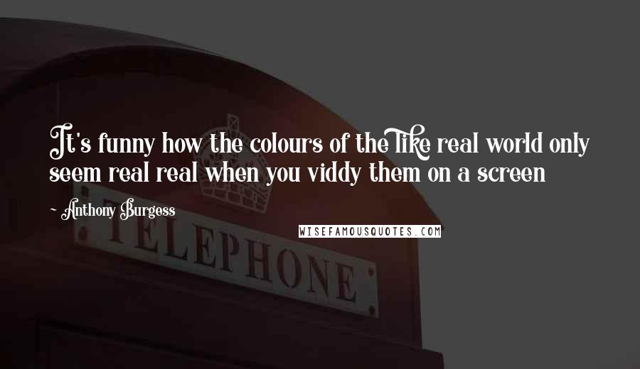 Anthony Burgess Quotes: It's funny how the colours of the like real world only seem real real when you viddy them on a screen