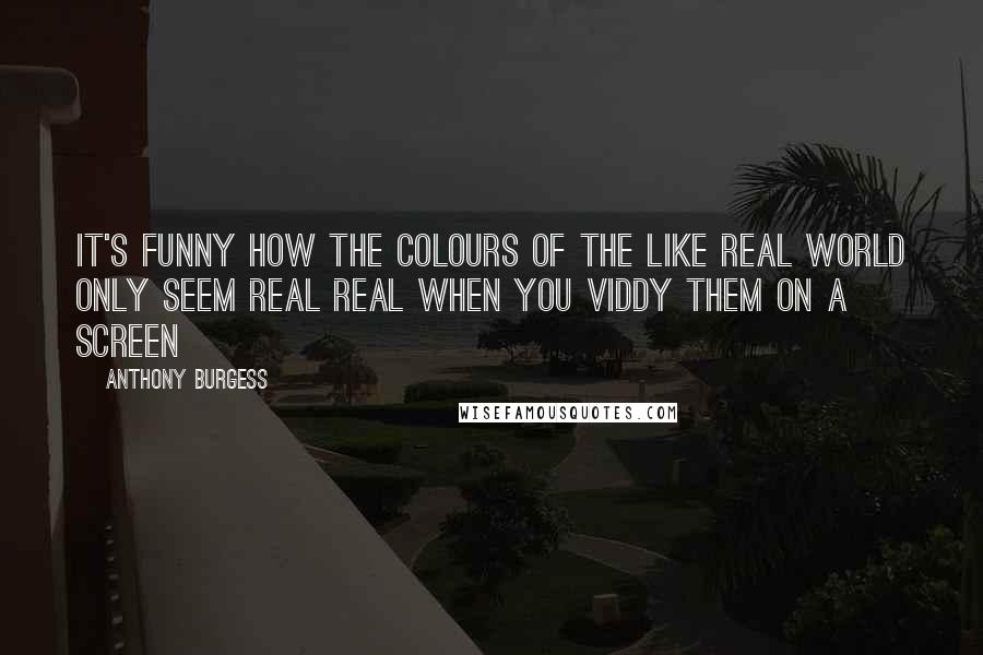 Anthony Burgess Quotes: It's funny how the colours of the like real world only seem real real when you viddy them on a screen