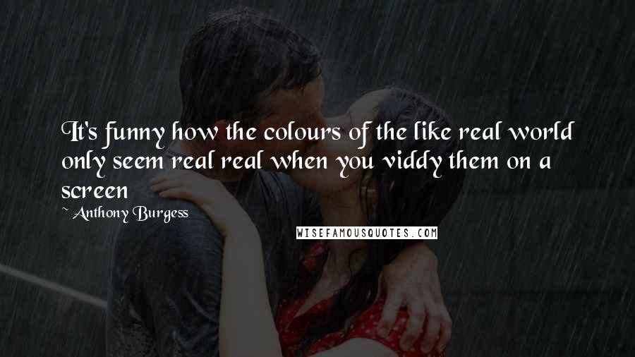 Anthony Burgess Quotes: It's funny how the colours of the like real world only seem real real when you viddy them on a screen