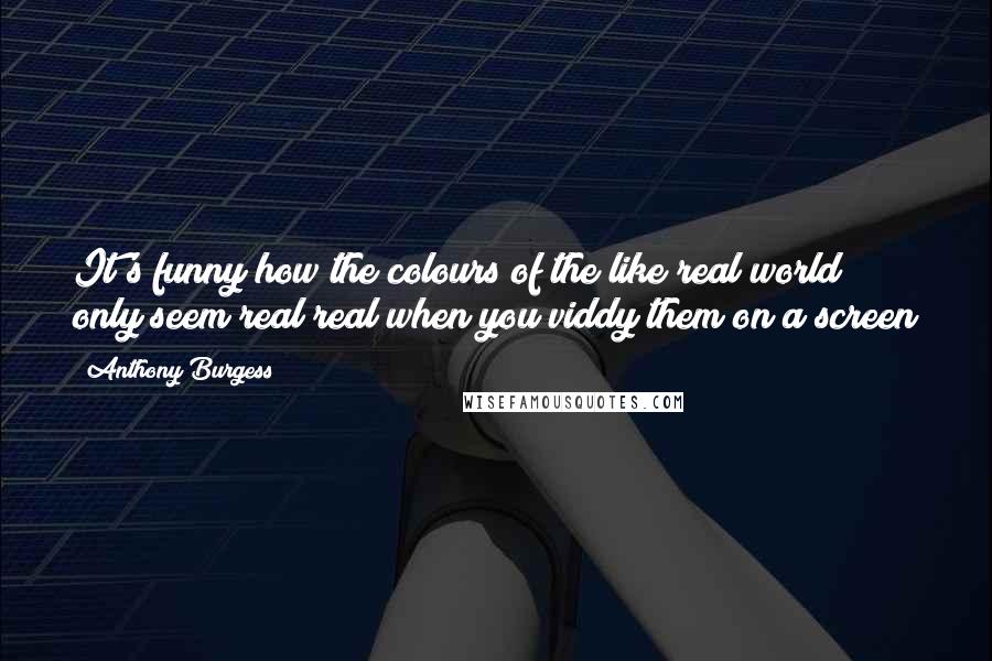 Anthony Burgess Quotes: It's funny how the colours of the like real world only seem real real when you viddy them on a screen