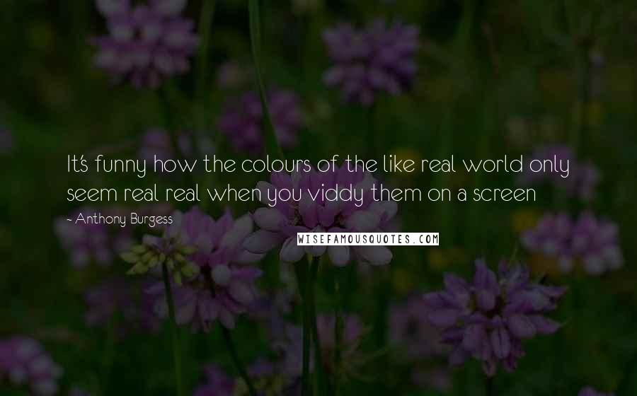 Anthony Burgess Quotes: It's funny how the colours of the like real world only seem real real when you viddy them on a screen