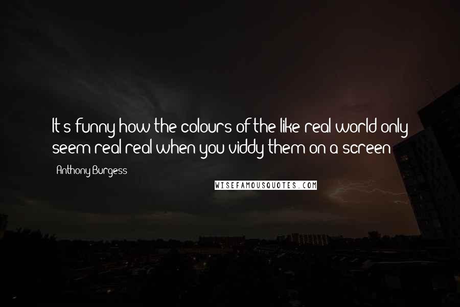 Anthony Burgess Quotes: It's funny how the colours of the like real world only seem real real when you viddy them on a screen