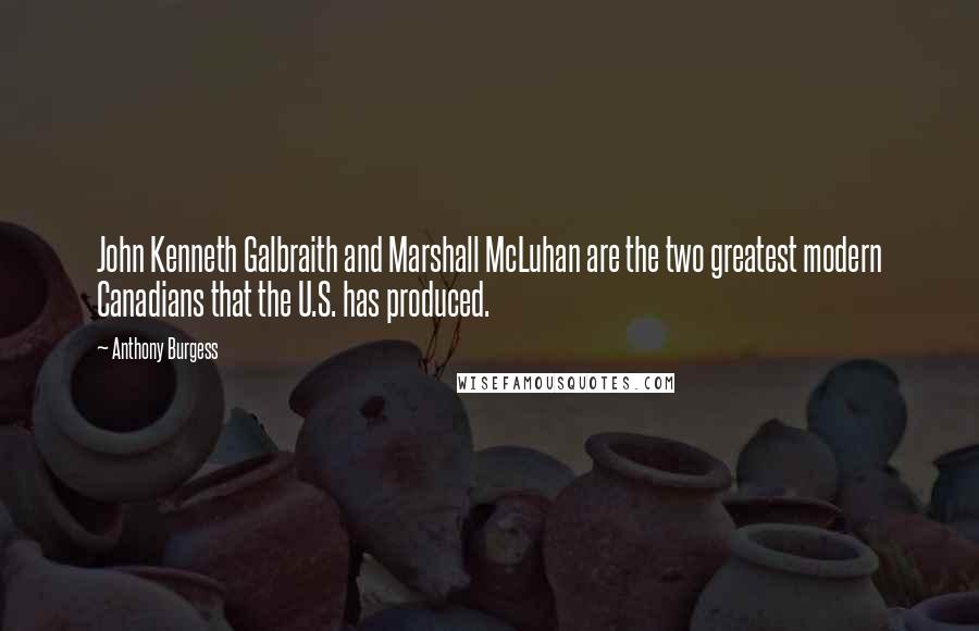 Anthony Burgess Quotes: John Kenneth Galbraith and Marshall McLuhan are the two greatest modern Canadians that the U.S. has produced.