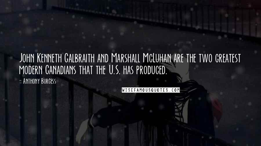 Anthony Burgess Quotes: John Kenneth Galbraith and Marshall McLuhan are the two greatest modern Canadians that the U.S. has produced.