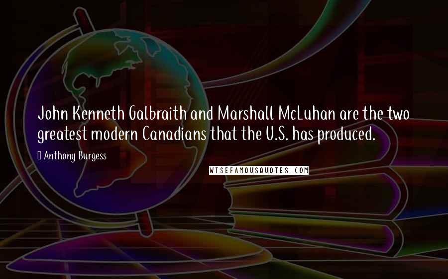 Anthony Burgess Quotes: John Kenneth Galbraith and Marshall McLuhan are the two greatest modern Canadians that the U.S. has produced.