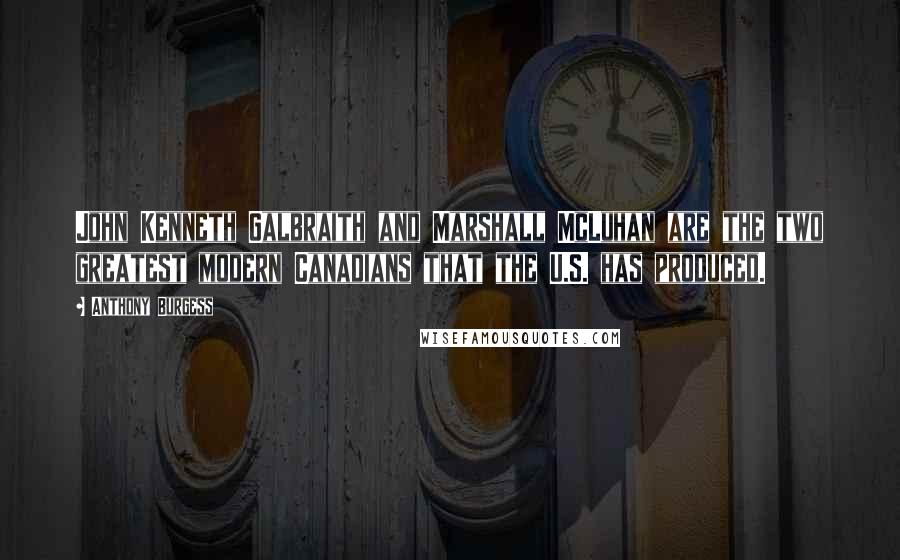 Anthony Burgess Quotes: John Kenneth Galbraith and Marshall McLuhan are the two greatest modern Canadians that the U.S. has produced.