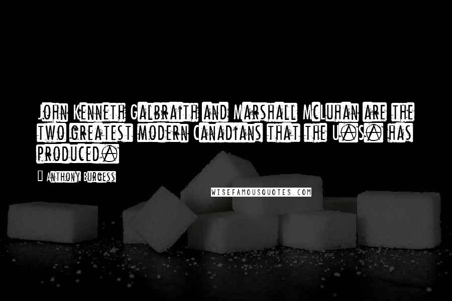 Anthony Burgess Quotes: John Kenneth Galbraith and Marshall McLuhan are the two greatest modern Canadians that the U.S. has produced.