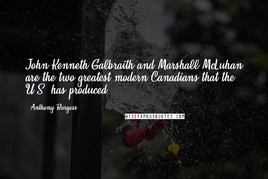 Anthony Burgess Quotes: John Kenneth Galbraith and Marshall McLuhan are the two greatest modern Canadians that the U.S. has produced.