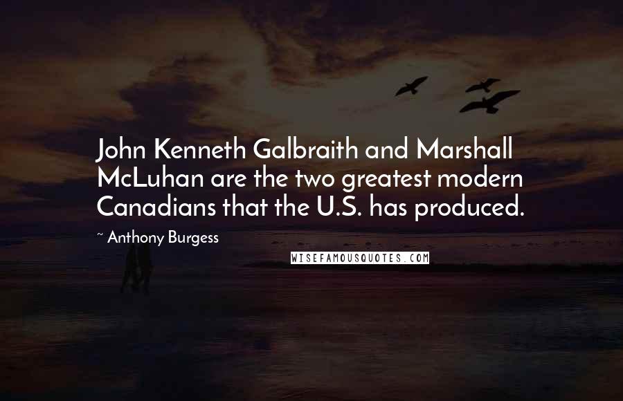 Anthony Burgess Quotes: John Kenneth Galbraith and Marshall McLuhan are the two greatest modern Canadians that the U.S. has produced.