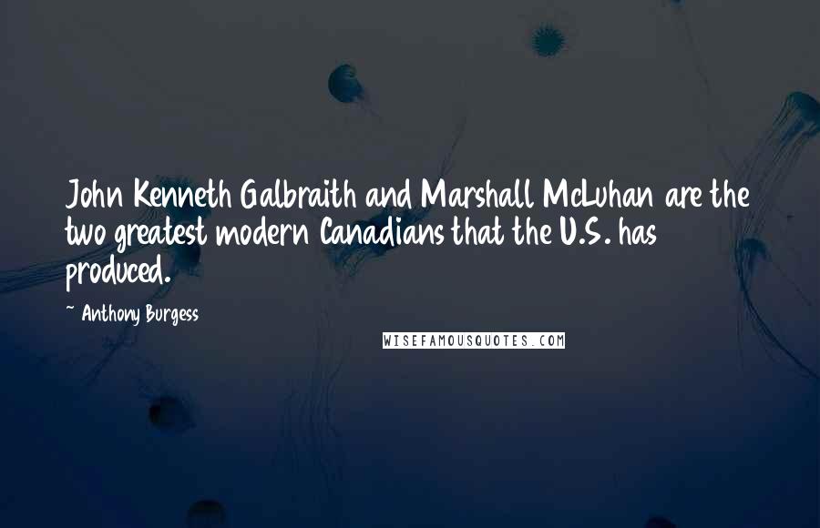 Anthony Burgess Quotes: John Kenneth Galbraith and Marshall McLuhan are the two greatest modern Canadians that the U.S. has produced.