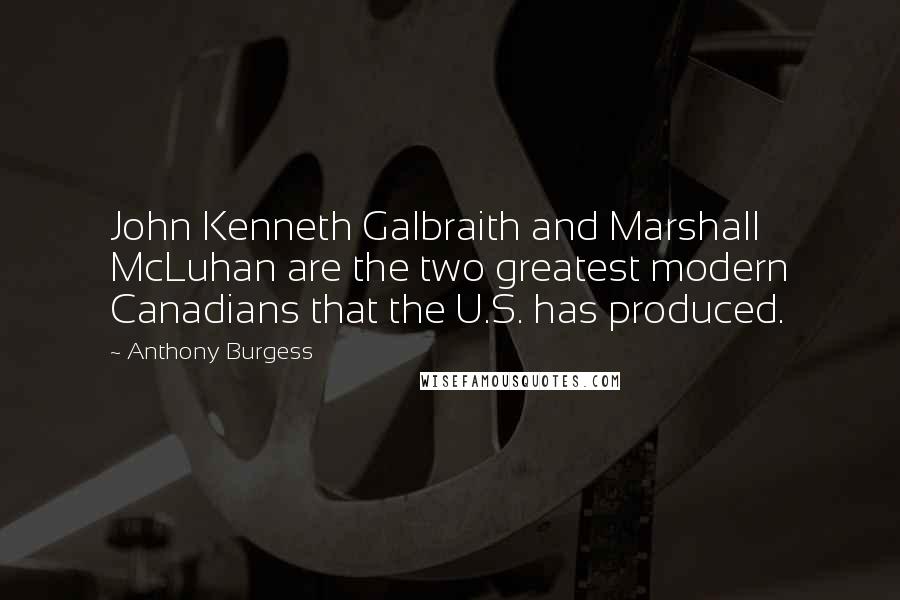 Anthony Burgess Quotes: John Kenneth Galbraith and Marshall McLuhan are the two greatest modern Canadians that the U.S. has produced.