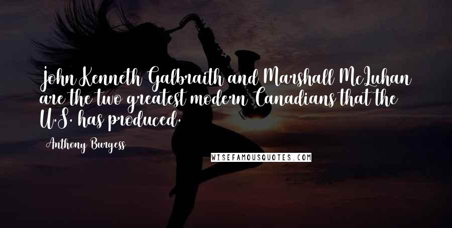 Anthony Burgess Quotes: John Kenneth Galbraith and Marshall McLuhan are the two greatest modern Canadians that the U.S. has produced.