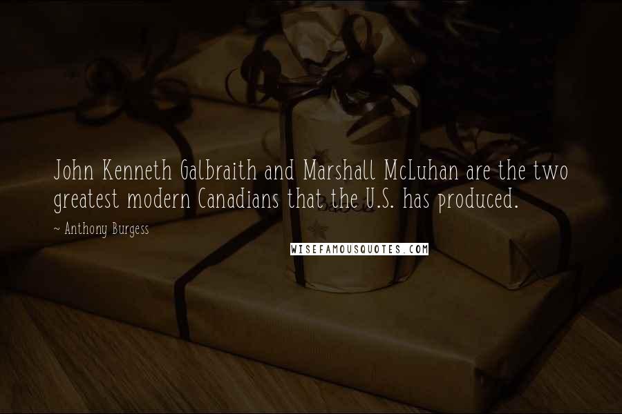 Anthony Burgess Quotes: John Kenneth Galbraith and Marshall McLuhan are the two greatest modern Canadians that the U.S. has produced.