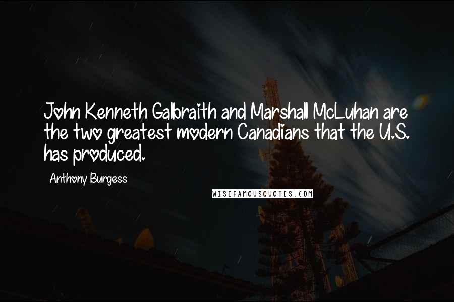 Anthony Burgess Quotes: John Kenneth Galbraith and Marshall McLuhan are the two greatest modern Canadians that the U.S. has produced.