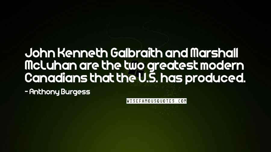 Anthony Burgess Quotes: John Kenneth Galbraith and Marshall McLuhan are the two greatest modern Canadians that the U.S. has produced.