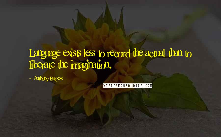 Anthony Burgess Quotes: Language exists less to record the actual than to liberate the imagination.