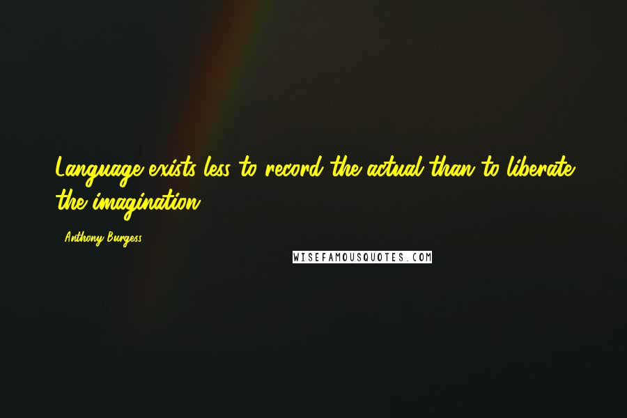 Anthony Burgess Quotes: Language exists less to record the actual than to liberate the imagination.