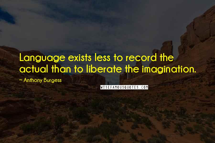 Anthony Burgess Quotes: Language exists less to record the actual than to liberate the imagination.