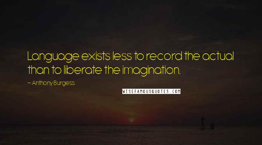Anthony Burgess Quotes: Language exists less to record the actual than to liberate the imagination.