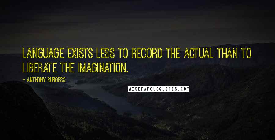 Anthony Burgess Quotes: Language exists less to record the actual than to liberate the imagination.