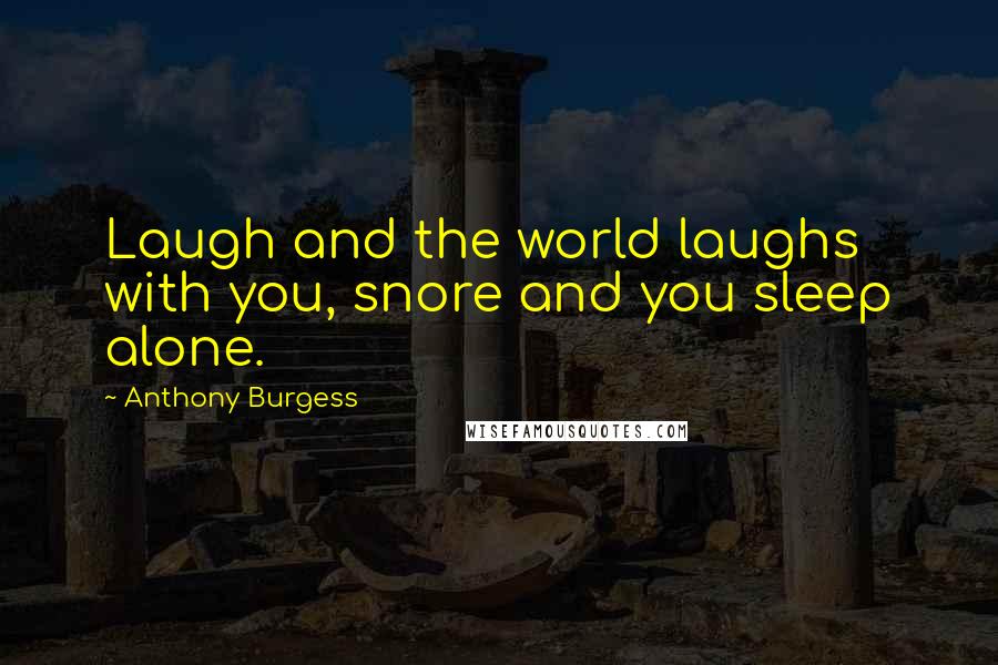 Anthony Burgess Quotes: Laugh and the world laughs with you, snore and you sleep alone.