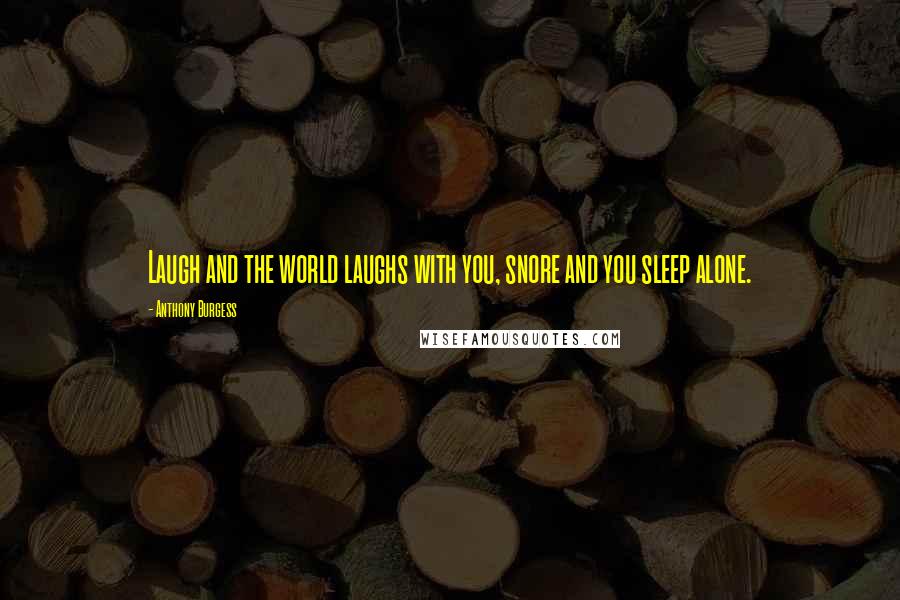 Anthony Burgess Quotes: Laugh and the world laughs with you, snore and you sleep alone.