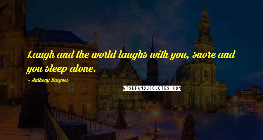 Anthony Burgess Quotes: Laugh and the world laughs with you, snore and you sleep alone.