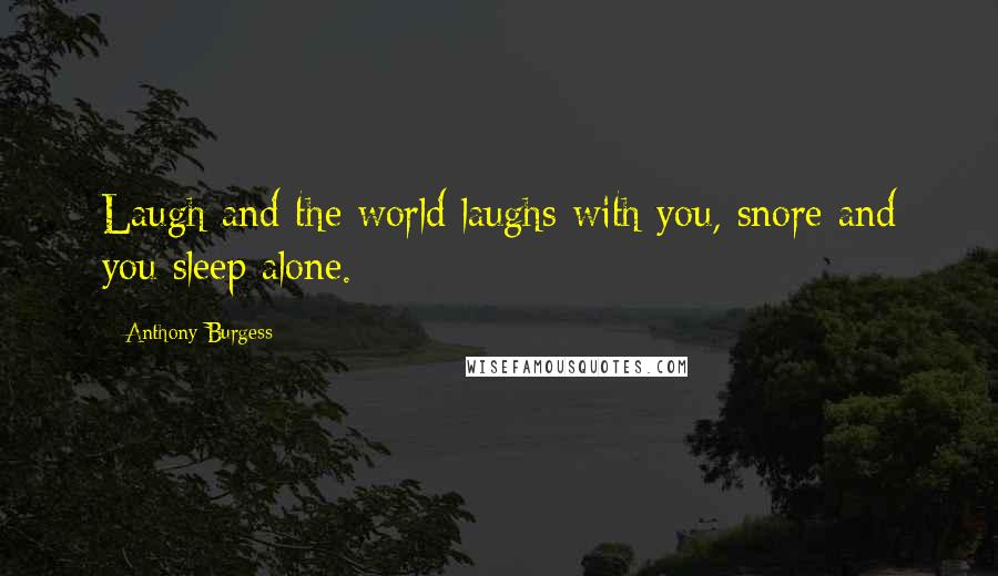 Anthony Burgess Quotes: Laugh and the world laughs with you, snore and you sleep alone.