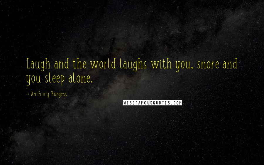 Anthony Burgess Quotes: Laugh and the world laughs with you, snore and you sleep alone.