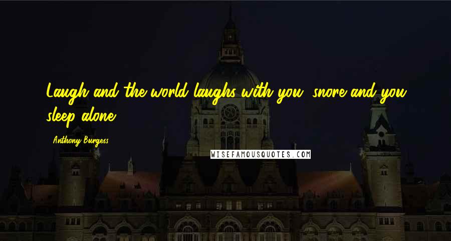 Anthony Burgess Quotes: Laugh and the world laughs with you, snore and you sleep alone.