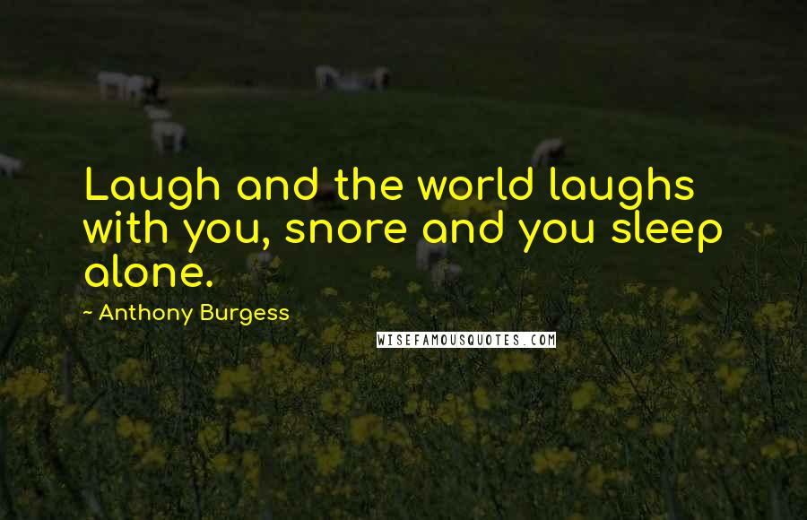 Anthony Burgess Quotes: Laugh and the world laughs with you, snore and you sleep alone.