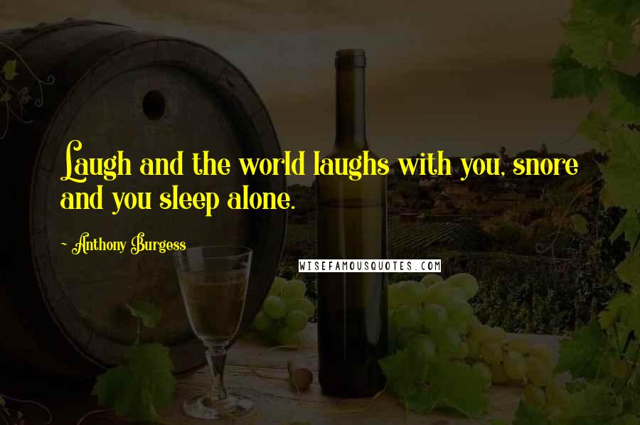 Anthony Burgess Quotes: Laugh and the world laughs with you, snore and you sleep alone.