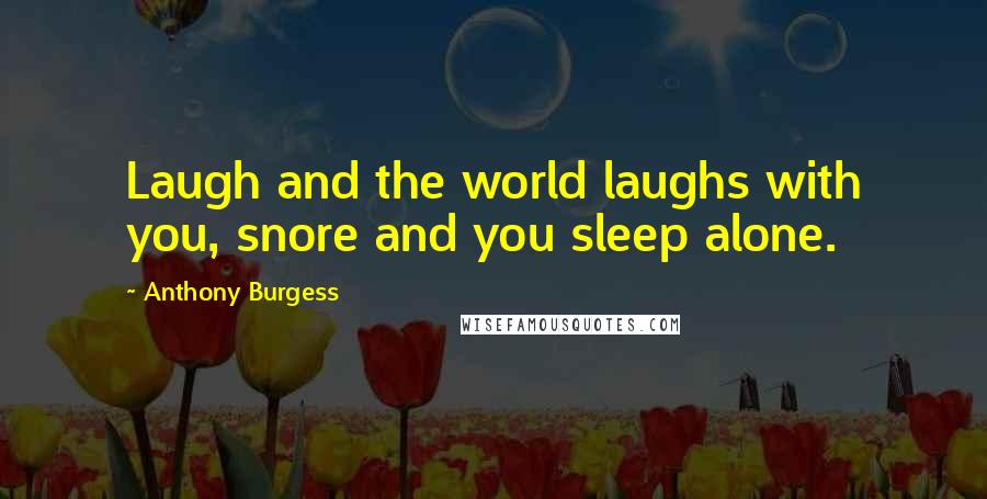 Anthony Burgess Quotes: Laugh and the world laughs with you, snore and you sleep alone.