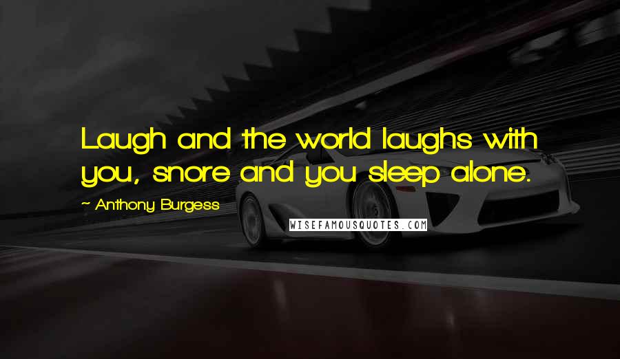 Anthony Burgess Quotes: Laugh and the world laughs with you, snore and you sleep alone.