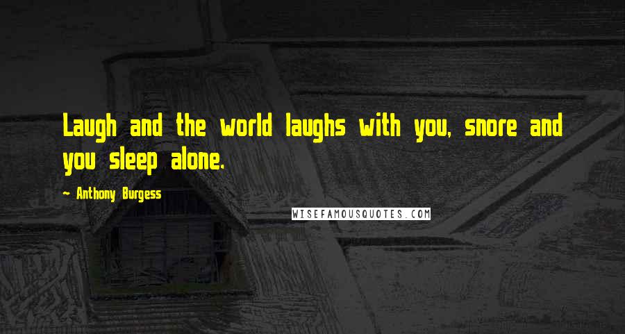 Anthony Burgess Quotes: Laugh and the world laughs with you, snore and you sleep alone.