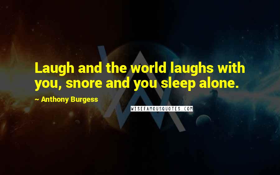 Anthony Burgess Quotes: Laugh and the world laughs with you, snore and you sleep alone.